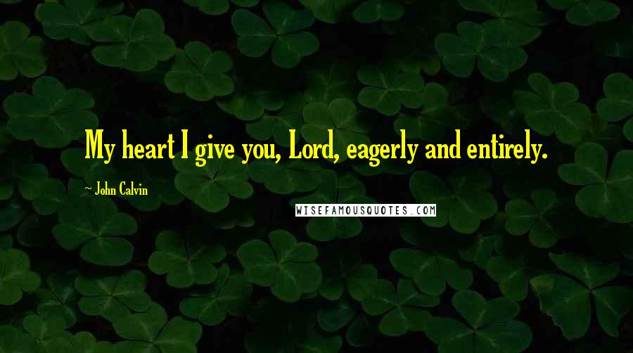 John Calvin Quotes: My heart I give you, Lord, eagerly and entirely.