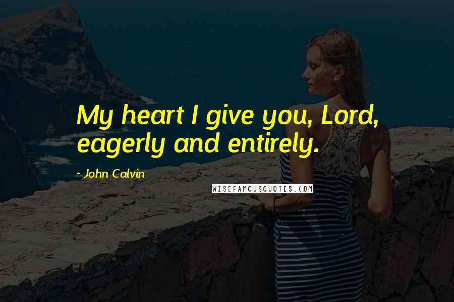 John Calvin Quotes: My heart I give you, Lord, eagerly and entirely.