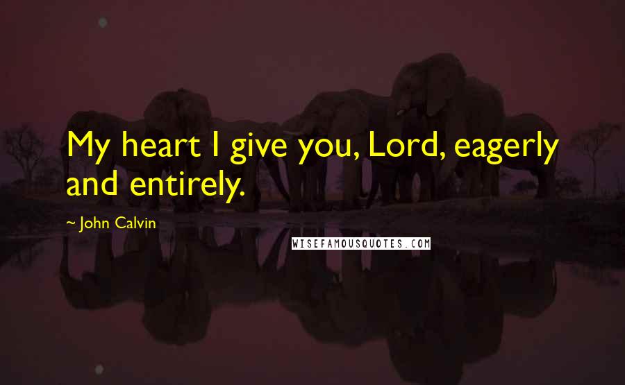 John Calvin Quotes: My heart I give you, Lord, eagerly and entirely.