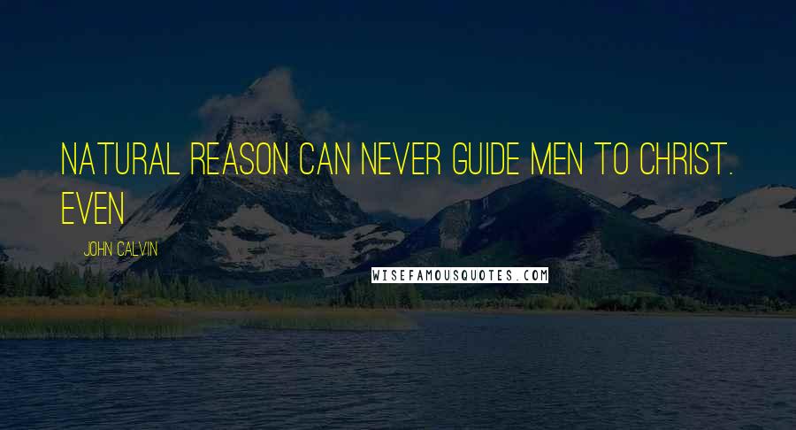 John Calvin Quotes: Natural reason can never guide men to Christ. Even