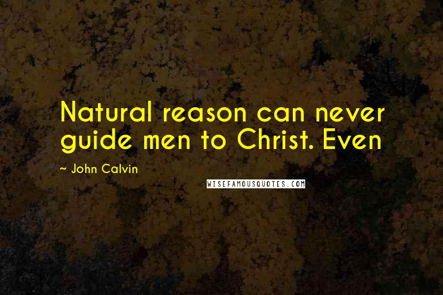 John Calvin Quotes: Natural reason can never guide men to Christ. Even