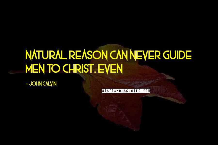 John Calvin Quotes: Natural reason can never guide men to Christ. Even