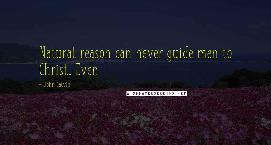 John Calvin Quotes: Natural reason can never guide men to Christ. Even