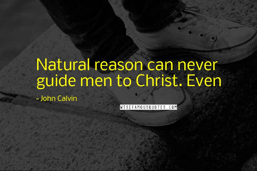 John Calvin Quotes: Natural reason can never guide men to Christ. Even