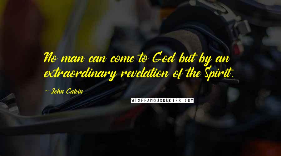 John Calvin Quotes: No man can come to God but by an extraordinary revelation of the Spirit.