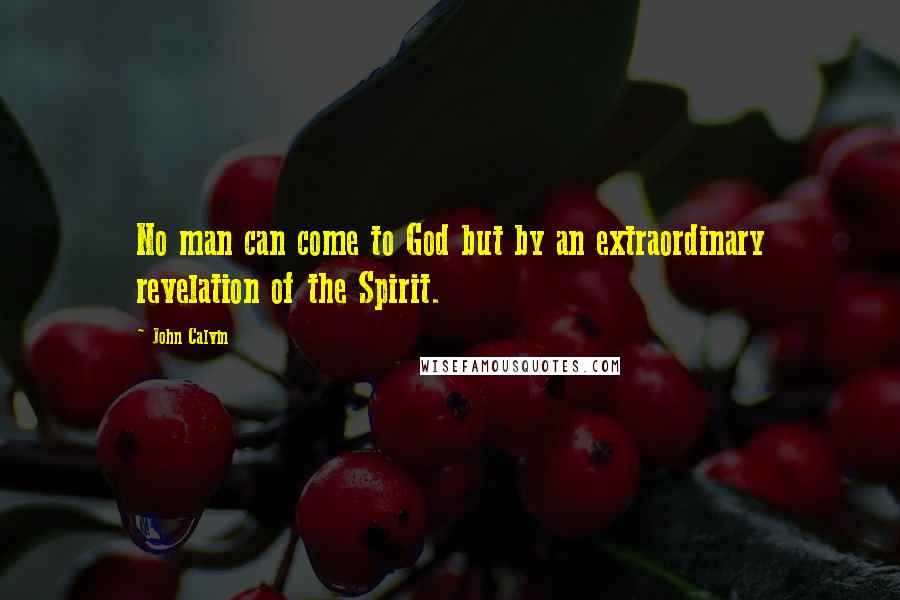 John Calvin Quotes: No man can come to God but by an extraordinary revelation of the Spirit.