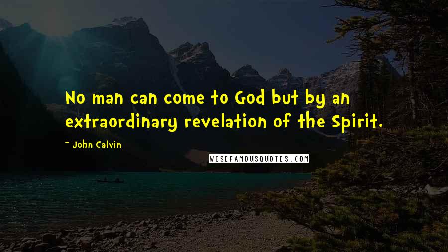 John Calvin Quotes: No man can come to God but by an extraordinary revelation of the Spirit.