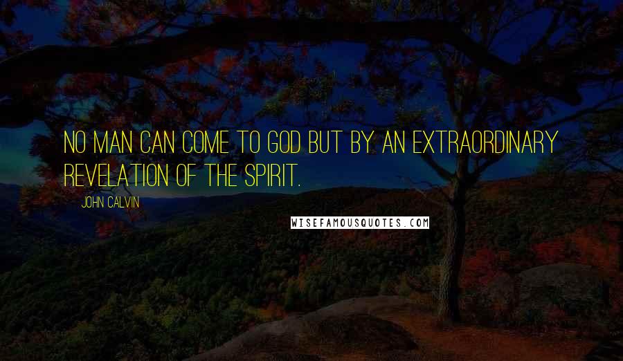 John Calvin Quotes: No man can come to God but by an extraordinary revelation of the Spirit.