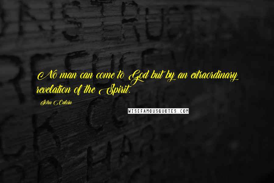 John Calvin Quotes: No man can come to God but by an extraordinary revelation of the Spirit.