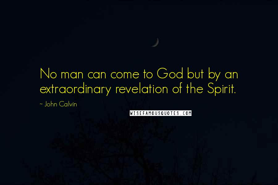 John Calvin Quotes: No man can come to God but by an extraordinary revelation of the Spirit.