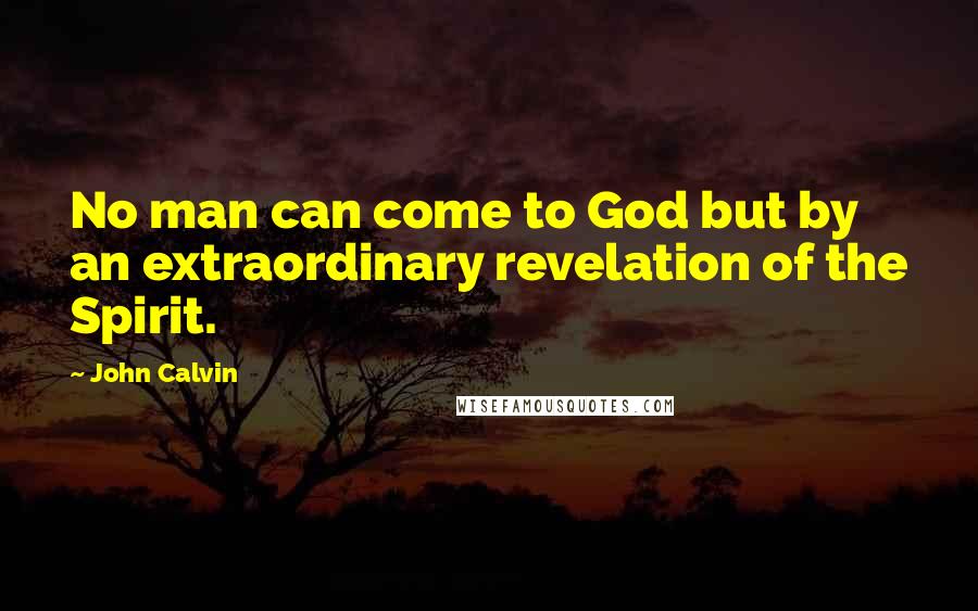 John Calvin Quotes: No man can come to God but by an extraordinary revelation of the Spirit.