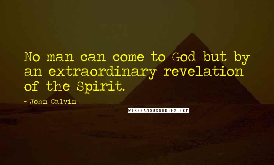 John Calvin Quotes: No man can come to God but by an extraordinary revelation of the Spirit.