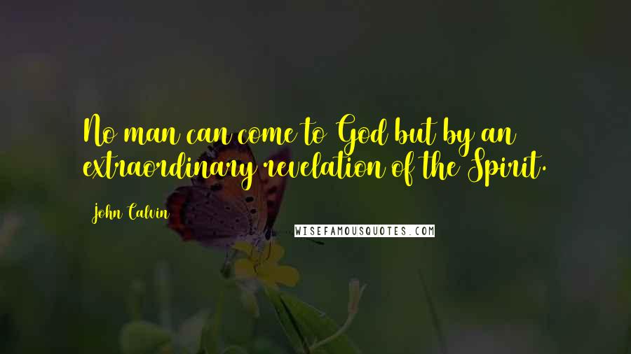 John Calvin Quotes: No man can come to God but by an extraordinary revelation of the Spirit.