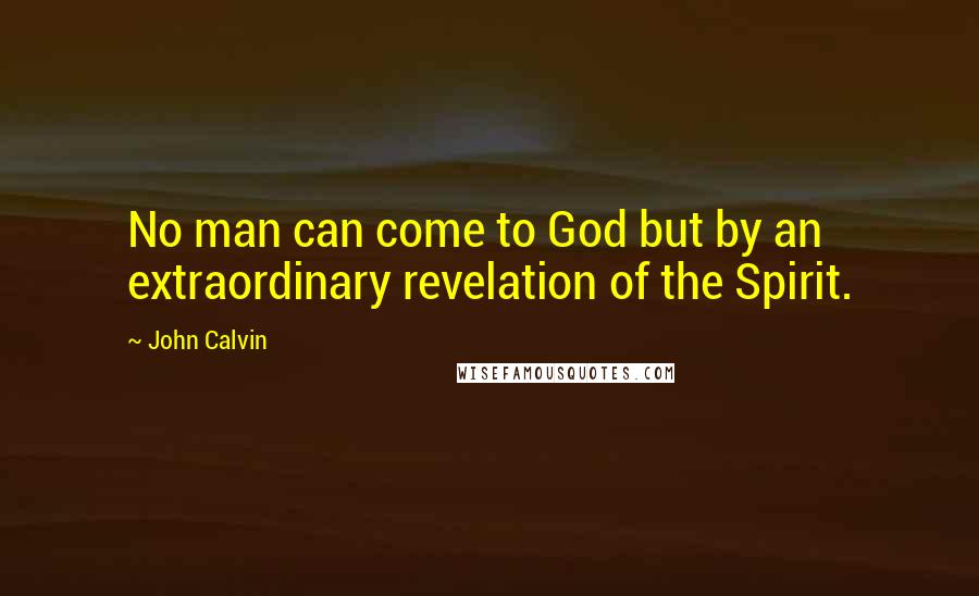 John Calvin Quotes: No man can come to God but by an extraordinary revelation of the Spirit.