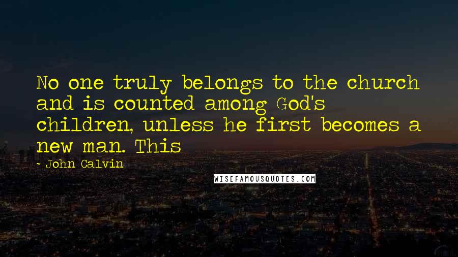 John Calvin Quotes: No one truly belongs to the church and is counted among God's children, unless he first becomes a new man. This