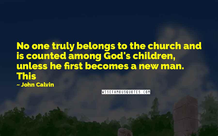 John Calvin Quotes: No one truly belongs to the church and is counted among God's children, unless he first becomes a new man. This