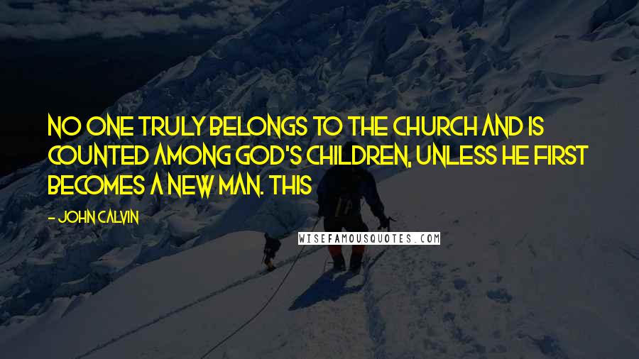 John Calvin Quotes: No one truly belongs to the church and is counted among God's children, unless he first becomes a new man. This
