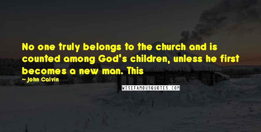 John Calvin Quotes: No one truly belongs to the church and is counted among God's children, unless he first becomes a new man. This