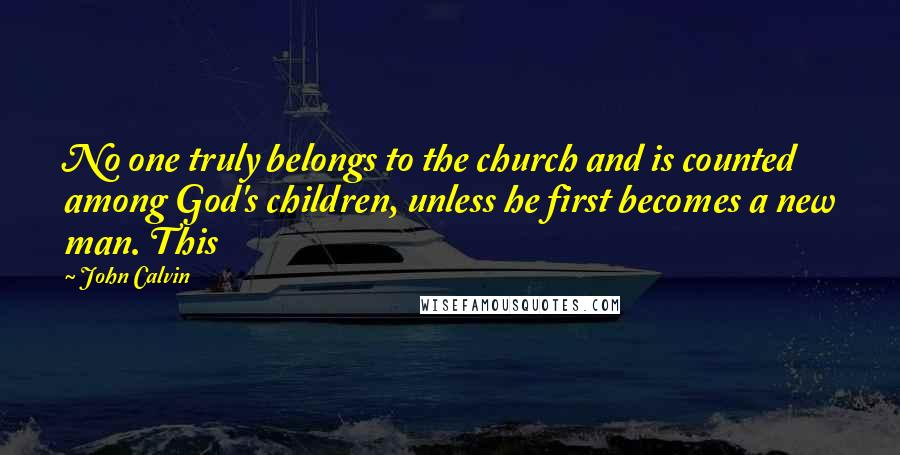 John Calvin Quotes: No one truly belongs to the church and is counted among God's children, unless he first becomes a new man. This