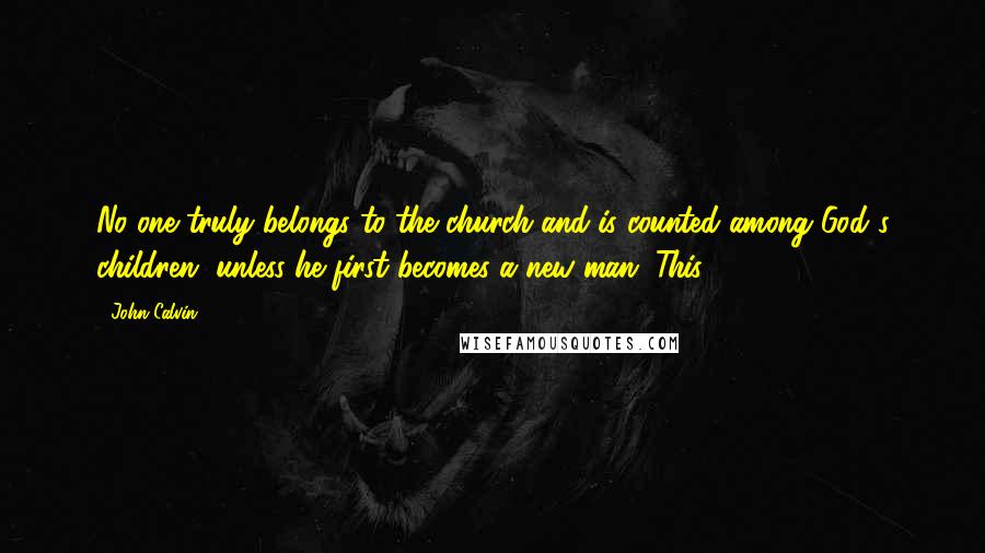 John Calvin Quotes: No one truly belongs to the church and is counted among God's children, unless he first becomes a new man. This