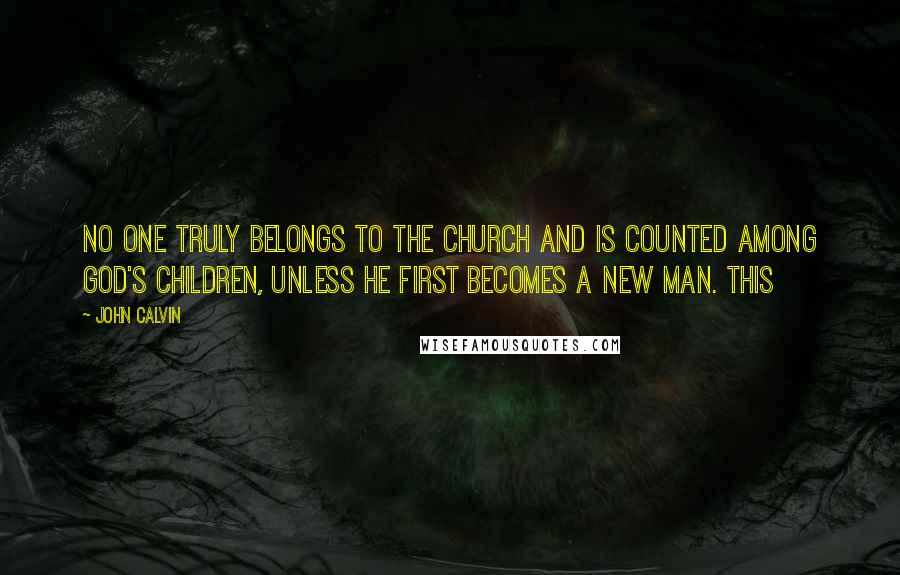 John Calvin Quotes: No one truly belongs to the church and is counted among God's children, unless he first becomes a new man. This