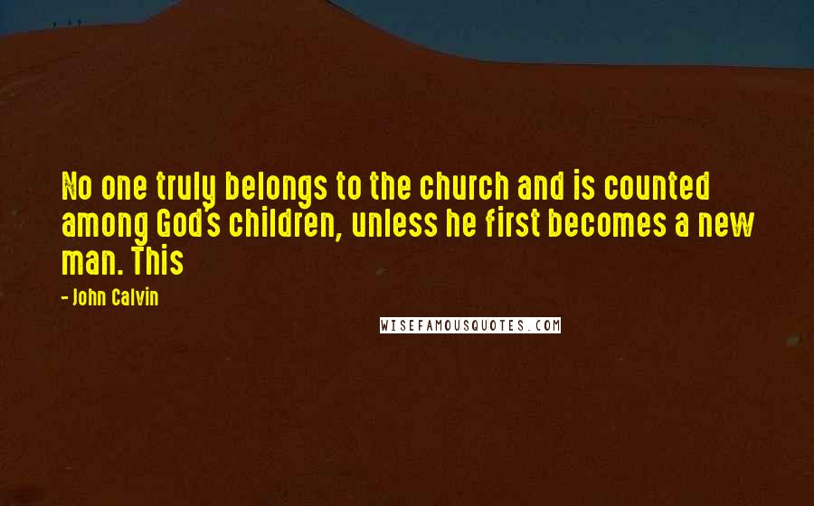 John Calvin Quotes: No one truly belongs to the church and is counted among God's children, unless he first becomes a new man. This