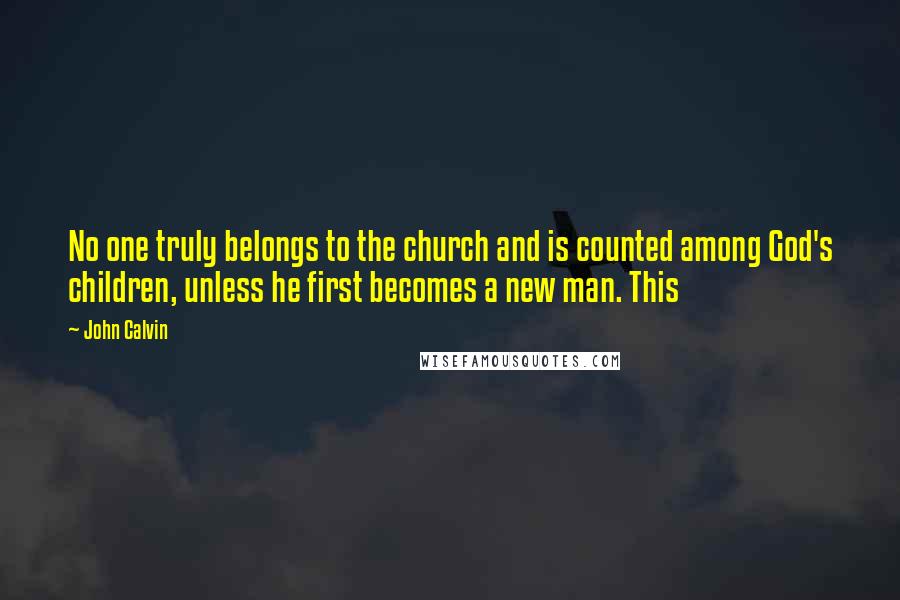 John Calvin Quotes: No one truly belongs to the church and is counted among God's children, unless he first becomes a new man. This
