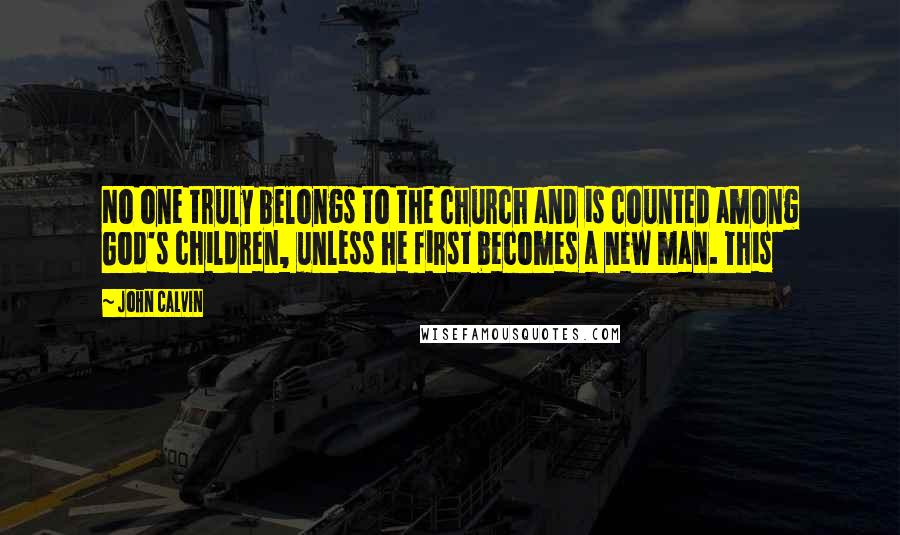 John Calvin Quotes: No one truly belongs to the church and is counted among God's children, unless he first becomes a new man. This