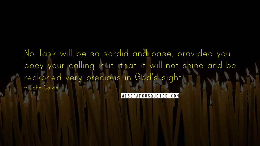 John Calvin Quotes: No Task will be so sordid and base, provided you obey your calling in it, that it will not shine and be reckoned very precious in God's sight.