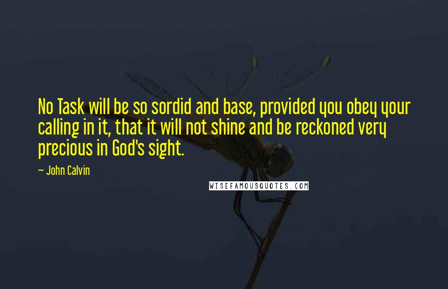 John Calvin Quotes: No Task will be so sordid and base, provided you obey your calling in it, that it will not shine and be reckoned very precious in God's sight.