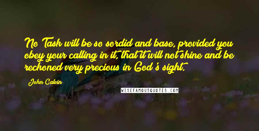 John Calvin Quotes: No Task will be so sordid and base, provided you obey your calling in it, that it will not shine and be reckoned very precious in God's sight.