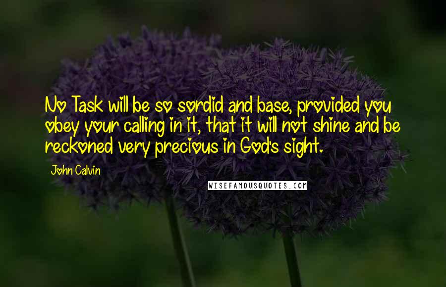 John Calvin Quotes: No Task will be so sordid and base, provided you obey your calling in it, that it will not shine and be reckoned very precious in God's sight.