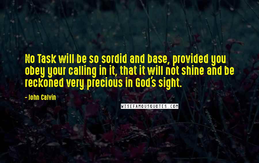 John Calvin Quotes: No Task will be so sordid and base, provided you obey your calling in it, that it will not shine and be reckoned very precious in God's sight.