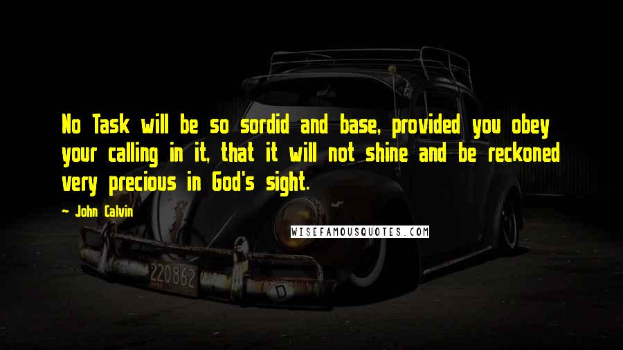 John Calvin Quotes: No Task will be so sordid and base, provided you obey your calling in it, that it will not shine and be reckoned very precious in God's sight.