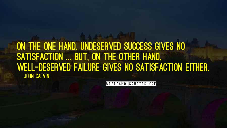 John Calvin Quotes: On the one hand, undeserved success gives no satisfaction ... but, on the other hand, well-deserved failure gives no satisfaction either.