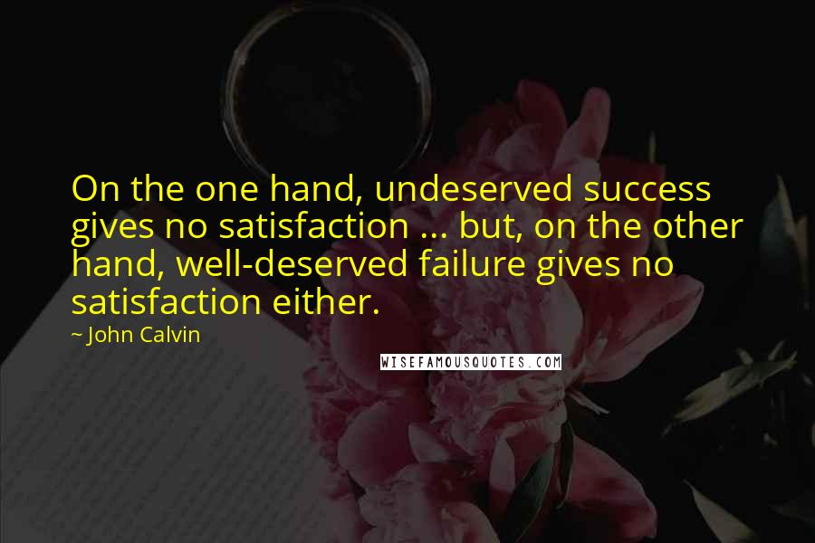 John Calvin Quotes: On the one hand, undeserved success gives no satisfaction ... but, on the other hand, well-deserved failure gives no satisfaction either.