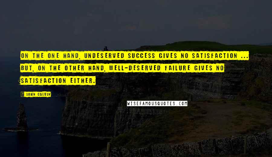 John Calvin Quotes: On the one hand, undeserved success gives no satisfaction ... but, on the other hand, well-deserved failure gives no satisfaction either.