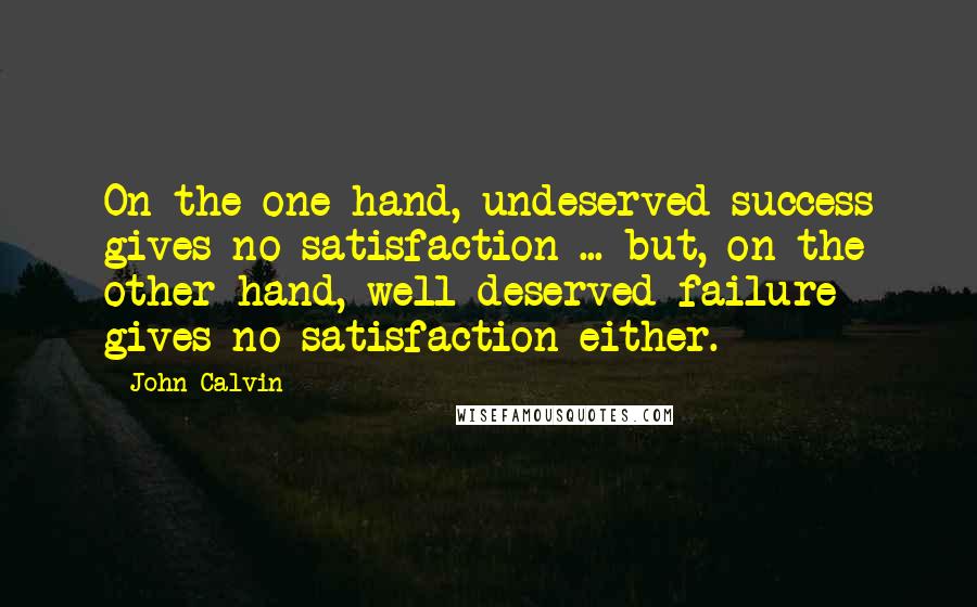 John Calvin Quotes: On the one hand, undeserved success gives no satisfaction ... but, on the other hand, well-deserved failure gives no satisfaction either.
