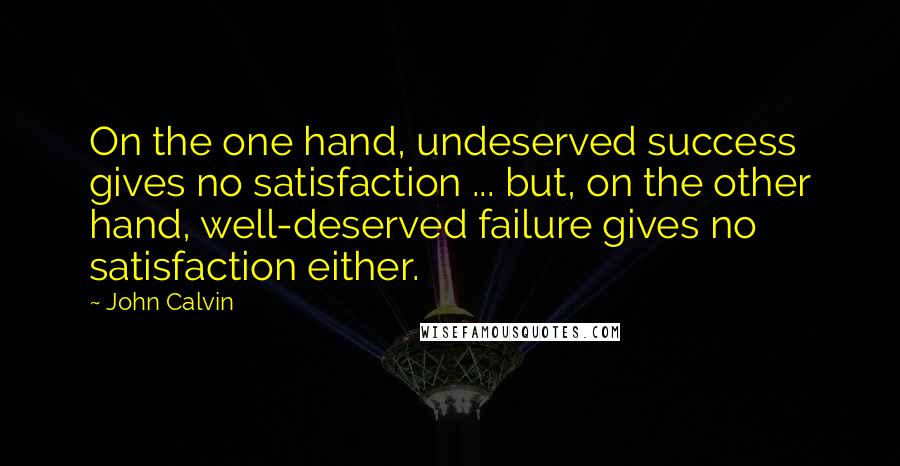 John Calvin Quotes: On the one hand, undeserved success gives no satisfaction ... but, on the other hand, well-deserved failure gives no satisfaction either.