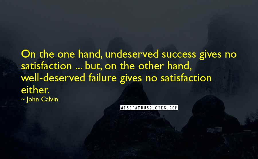 John Calvin Quotes: On the one hand, undeserved success gives no satisfaction ... but, on the other hand, well-deserved failure gives no satisfaction either.