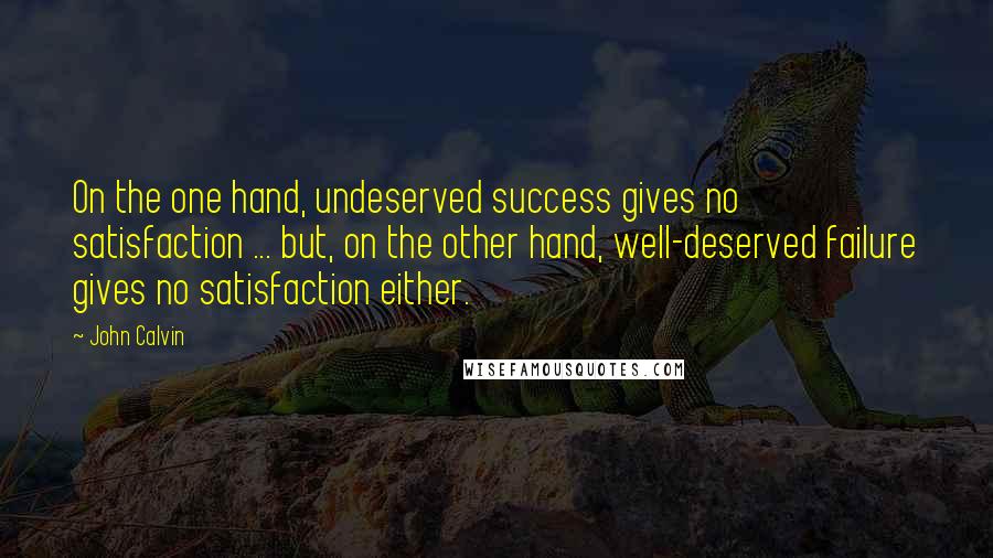 John Calvin Quotes: On the one hand, undeserved success gives no satisfaction ... but, on the other hand, well-deserved failure gives no satisfaction either.