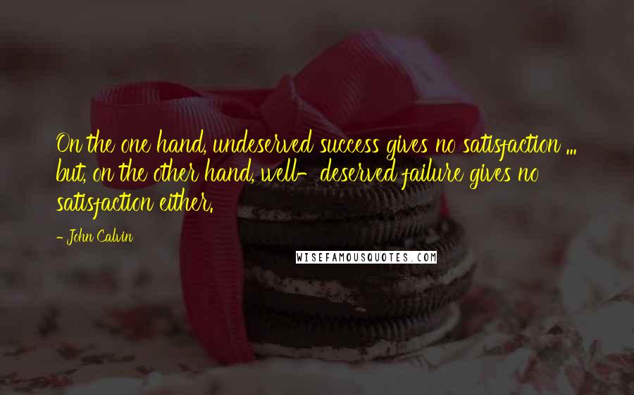 John Calvin Quotes: On the one hand, undeserved success gives no satisfaction ... but, on the other hand, well-deserved failure gives no satisfaction either.