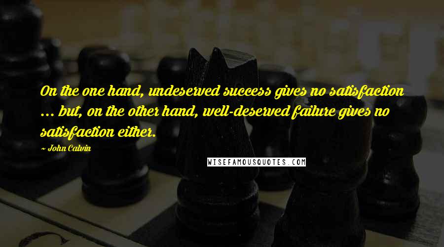John Calvin Quotes: On the one hand, undeserved success gives no satisfaction ... but, on the other hand, well-deserved failure gives no satisfaction either.