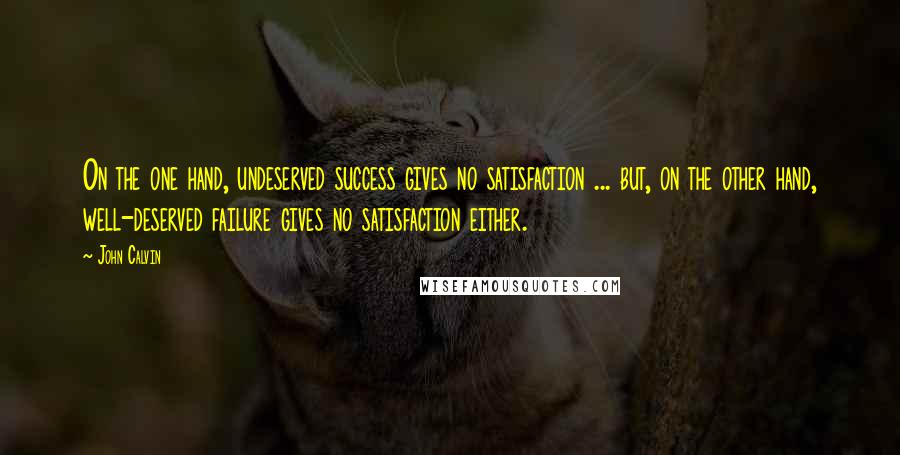 John Calvin Quotes: On the one hand, undeserved success gives no satisfaction ... but, on the other hand, well-deserved failure gives no satisfaction either.