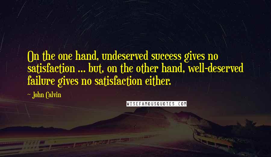 John Calvin Quotes: On the one hand, undeserved success gives no satisfaction ... but, on the other hand, well-deserved failure gives no satisfaction either.