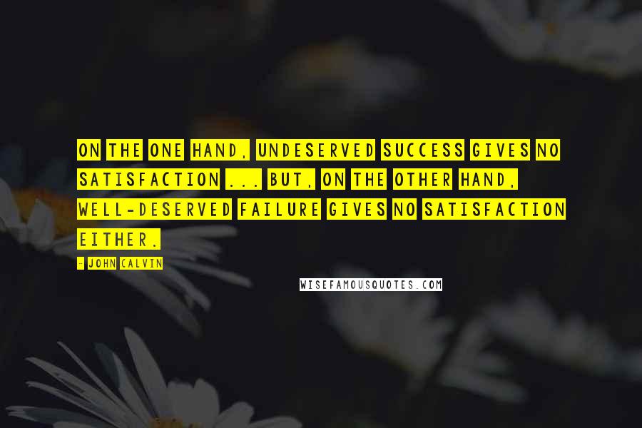 John Calvin Quotes: On the one hand, undeserved success gives no satisfaction ... but, on the other hand, well-deserved failure gives no satisfaction either.