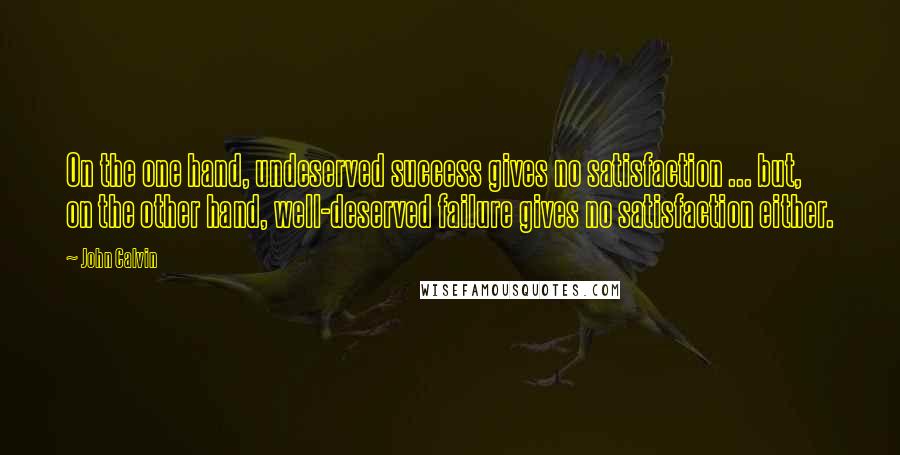 John Calvin Quotes: On the one hand, undeserved success gives no satisfaction ... but, on the other hand, well-deserved failure gives no satisfaction either.