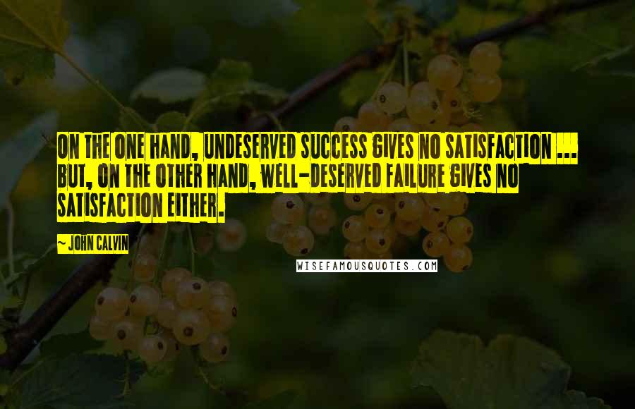 John Calvin Quotes: On the one hand, undeserved success gives no satisfaction ... but, on the other hand, well-deserved failure gives no satisfaction either.