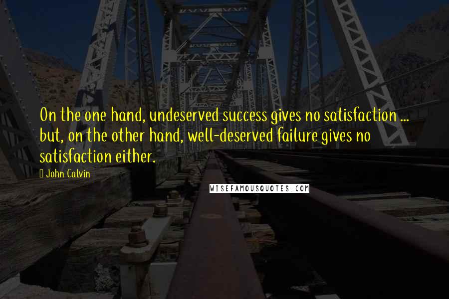 John Calvin Quotes: On the one hand, undeserved success gives no satisfaction ... but, on the other hand, well-deserved failure gives no satisfaction either.