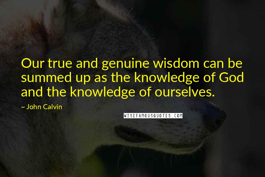 John Calvin Quotes: Our true and genuine wisdom can be summed up as the knowledge of God and the knowledge of ourselves.